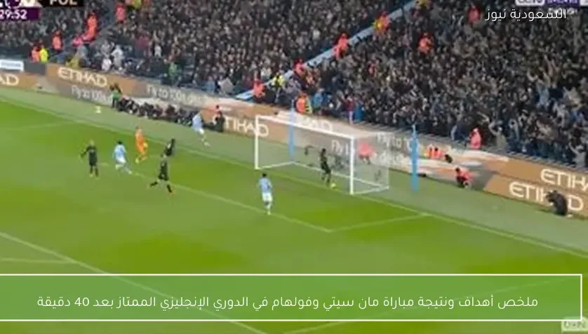 ملخص أهداف ونتيجة مباراة مان سيتي وفولهام في الدوري الإنجليزي الممتاز بعد 40 دقيقة