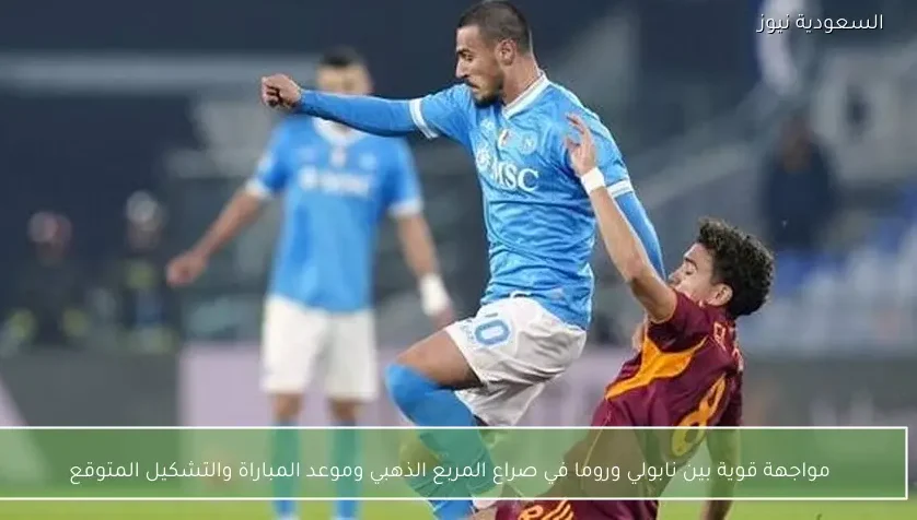 مواجهة قوية بين نابولي وروما في صراع المربع الذهبي وموعد المباراة والتشكيل المتوقع