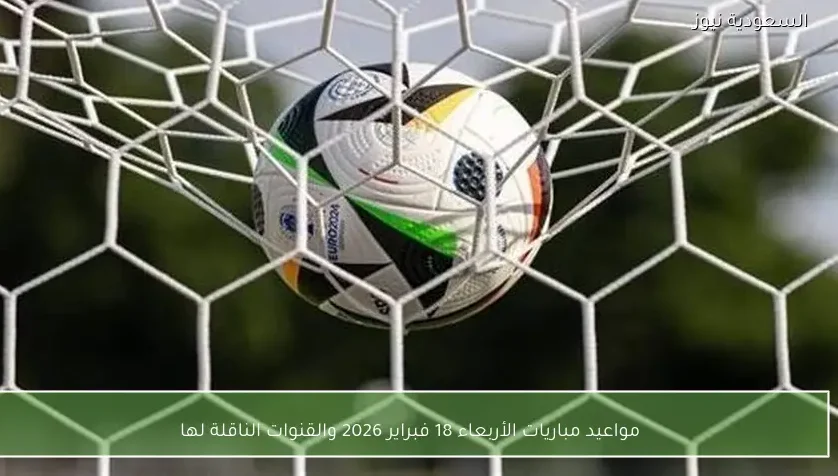 مواعيد مباريات الأربعاء 18 فبراير 2026 والقنوات الناقلة لها