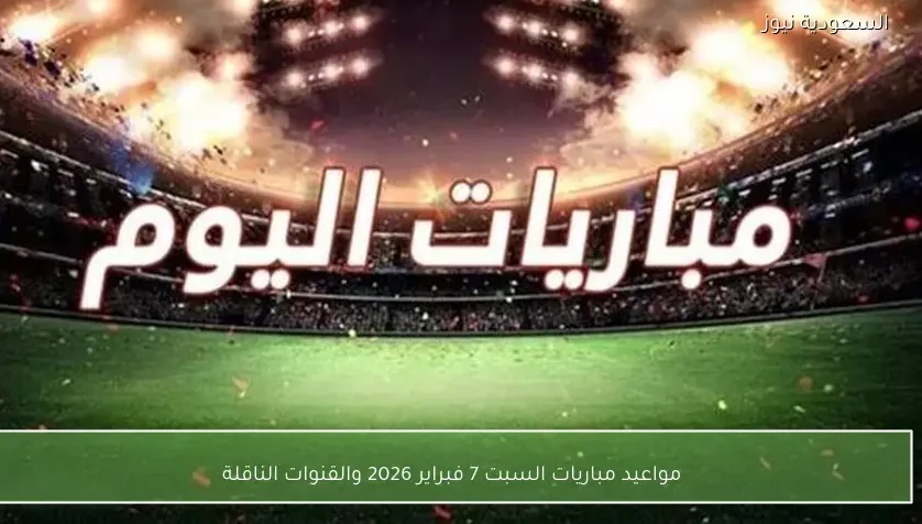 مواعيد مباريات السبت 7 فبراير 2026 والقنوات الناقلة – يلا شوت
