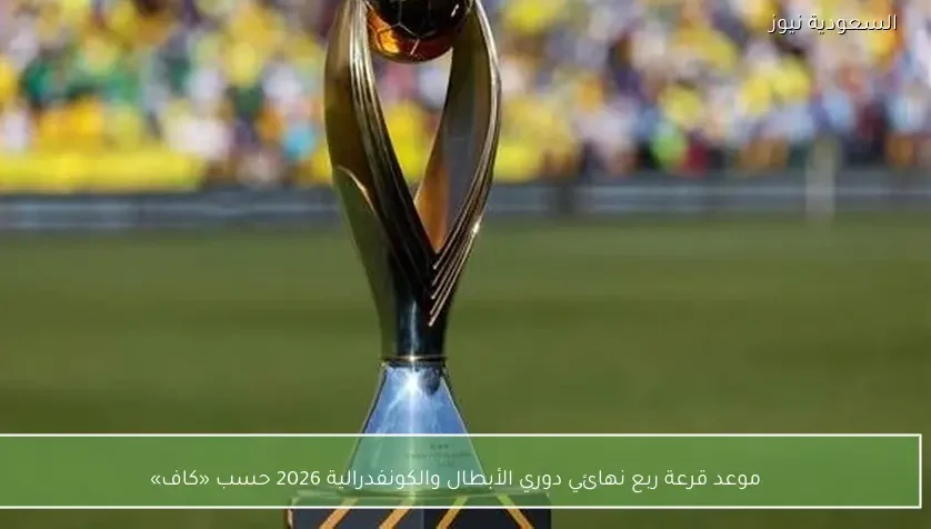 موعد قرعة ربع نهائي دوري الأبطال والكونفدرالية 2026 حسب «كاف»