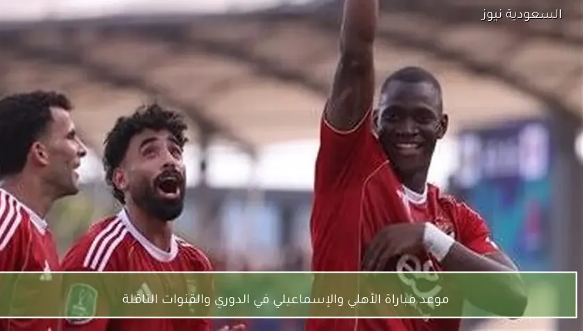 موعد مباراة الأهلي والإسماعيلي في الدوري والقنوات الناقلة
