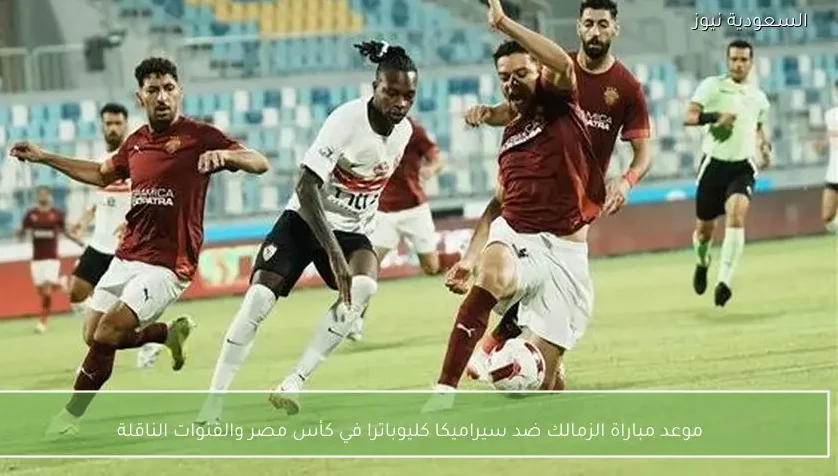 موعد مباراة الزمالك ضد سيراميكا كليوباترا في كأس مصر والقنوات الناقلة