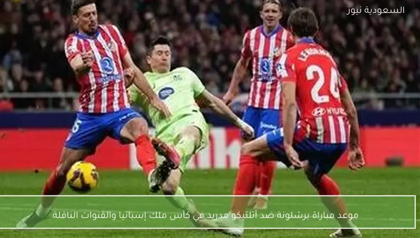 موعد مباراة برشلونة ضد أتلتيكو مدريد في كأس ملك إسبانيا والقنوات الناقلة