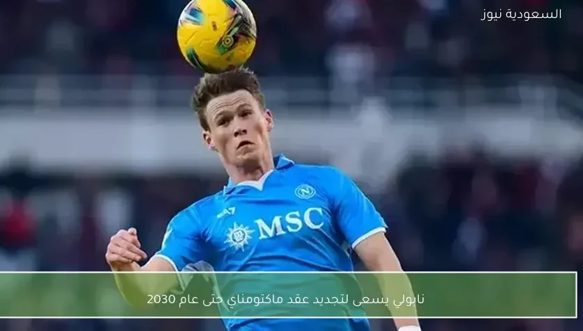 نابولي يسعى لتجديد عقد ماكتومناي حتى عام 2030 – يلا شوت