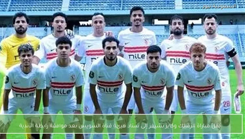 نقل مباراة الزمالك وكايز تشيفز إلى ستاد هيئة قناة السويس بعد موافقة رابطة الأندية