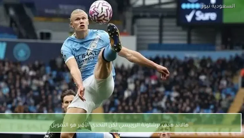 هالاند هدف برشلونة الرئيسي لكن التحدي الأكبر هو التمويل – يلا شوت