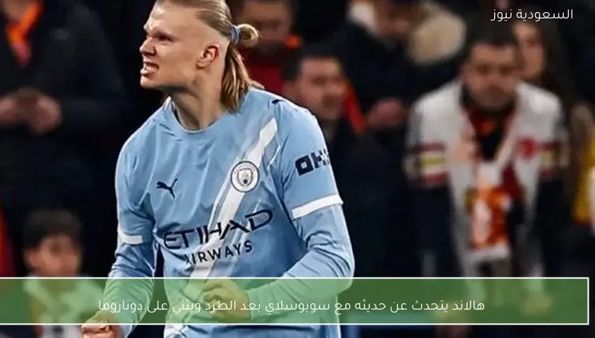 هالاند يتحدث عن حديثه مع سوبوسلاي بعد الطرد ويثني على دوناروما