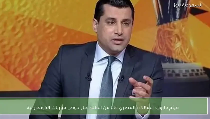 هيثم فاروق: الزمالك والمصري عانا من الظلم قبل خوض مباريات الكونفدرالية