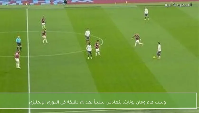 وست هام ومان يونايتد يتعادلان سلبياً بعد 20 دقيقة في الدوري الإنجليزي