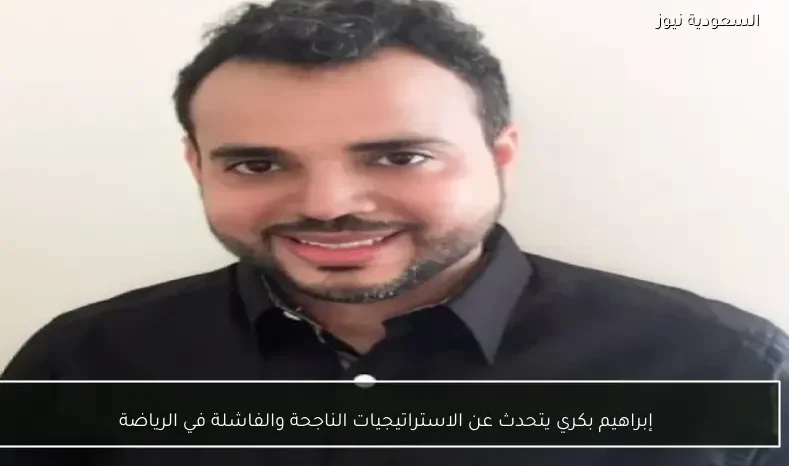 إبراهيم بكري يتحدث عن الاستراتيجيات الناجحة والفاشلة في الرياضة