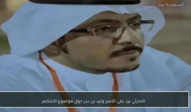 الحارثي يرد على الأمير وليد بن بدر حول موضوع التحكيم