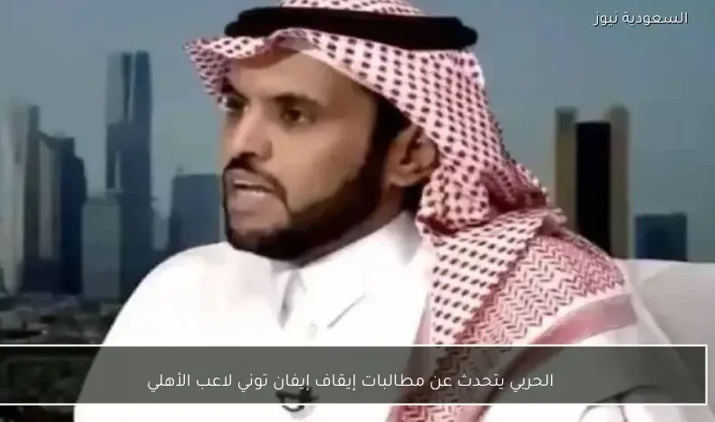 الحربي يتحدث عن مطالبات إيقاف إيفان توني لاعب الأهلي