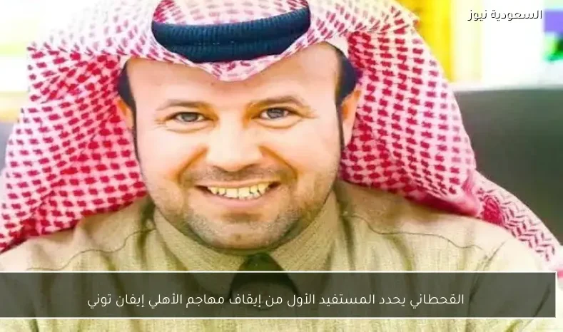 القحطاني يحدد المستفيد الأول من إيقاف مهاجم الأهلي إيفان توني