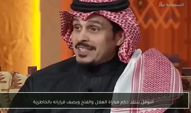 النوفل ينتقد حكم مباراة الهلال والفتح ويصف قراراته بالخاطئة