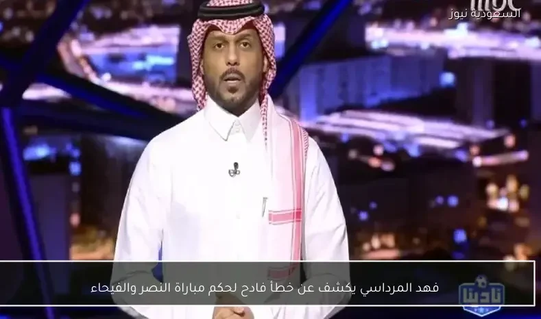 فهد المرداسي يكشف عن خطأ فادح لحكم مباراة النصر والفيحاء